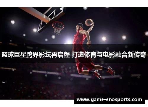 篮球巨星跨界影坛再启程 打造体育与电影融合新传奇