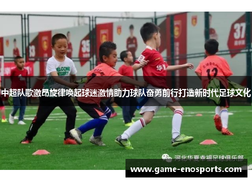 中超队歌激昂旋律唤起球迷激情助力球队奋勇前行打造新时代足球文化