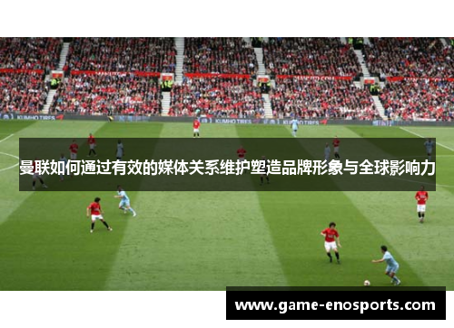 曼联如何通过有效的媒体关系维护塑造品牌形象与全球影响力