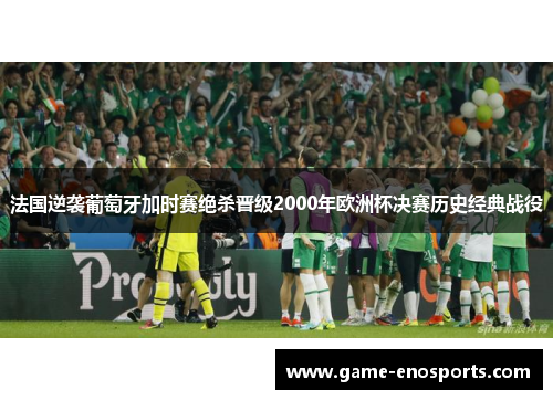 法国逆袭葡萄牙加时赛绝杀晋级2000年欧洲杯决赛历史经典战役