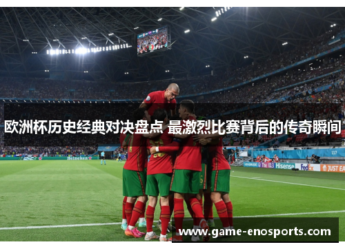 欧洲杯历史经典对决盘点 最激烈比赛背后的传奇瞬间