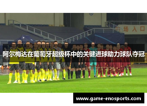 阿尔梅达在葡萄牙超级杯中的关键进球助力球队夺冠