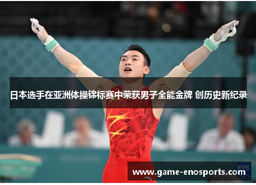 日本选手在亚洲体操锦标赛中荣获男子全能金牌 创历史新纪录