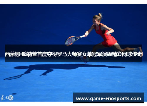西蒙娜·哈勒普首度夺得罗马大师赛女单冠军演绎精彩网球传奇