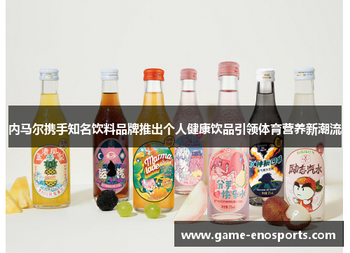内马尔携手知名饮料品牌推出个人健康饮品引领体育营养新潮流