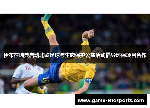 伊布在瑞典启动北欧足球与生态保护公益活动倡导环保项目合作