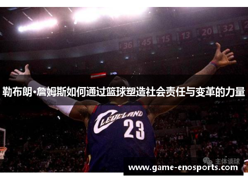 勒布朗·詹姆斯如何通过篮球塑造社会责任与变革的力量