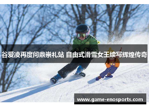 谷爱凌再度问鼎崇礼站 自由式滑雪女王续写辉煌传奇