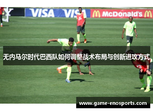 无内马尔时代巴西队如何调整战术布局与创新进攻方式