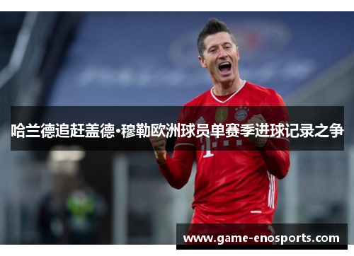 哈兰德追赶盖德·穆勒欧洲球员单赛季进球记录之争