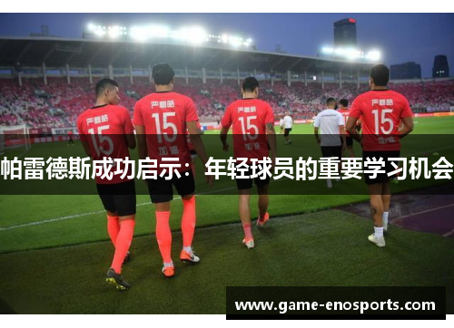 帕雷德斯成功启示：年轻球员的重要学习机会