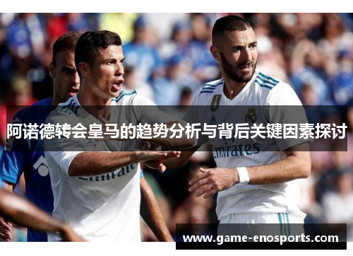 阿诺德转会皇马的趋势分析与背后关键因素探讨
