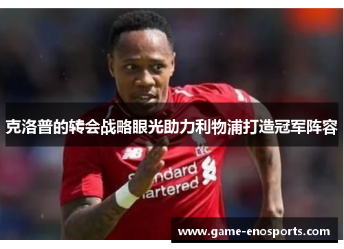 克洛普的转会战略眼光助力利物浦打造冠军阵容