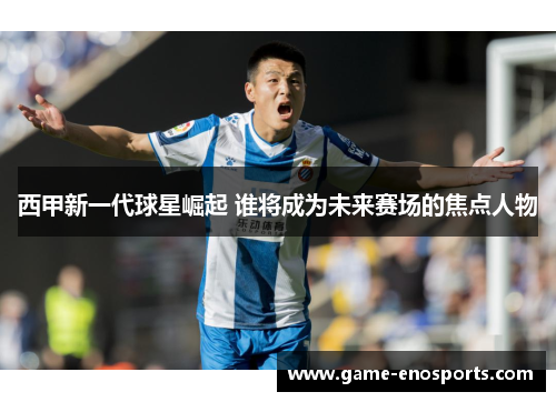 西甲新一代球星崛起 谁将成为未来赛场的焦点人物