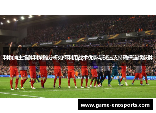 利物浦主场胜利策略分析如何利用战术优势与球迷支持确保连续获胜