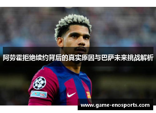 阿劳霍拒绝续约背后的真实原因与巴萨未来挑战解析