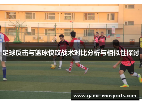 足球反击与篮球快攻战术对比分析与相似性探讨