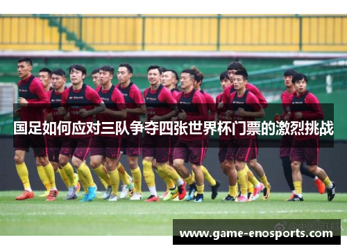 国足如何应对三队争夺四张世界杯门票的激烈挑战