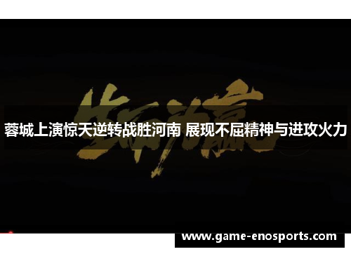蓉城上演惊天逆转战胜河南 展现不屈精神与进攻火力