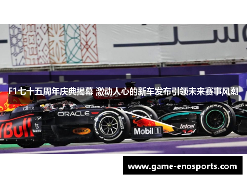 F1七十五周年庆典揭幕 激动人心的新车发布引领未来赛事风潮