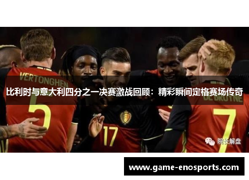 比利时与意大利四分之一决赛激战回顾：精彩瞬间定格赛场传奇