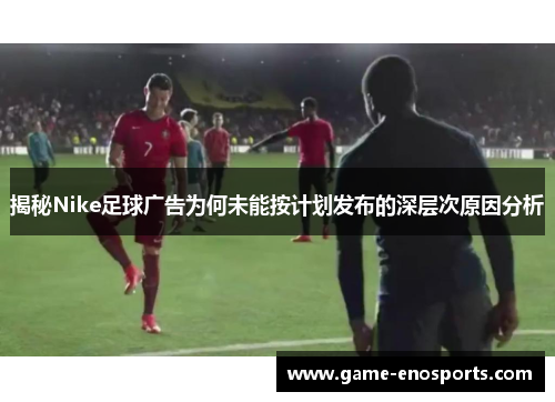 揭秘Nike足球广告为何未能按计划发布的深层次原因分析